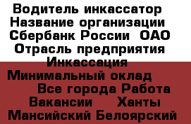 Водитель-инкассатор › Название организации ­ Сбербанк России, ОАО › Отрасль предприятия ­ Инкассация › Минимальный оклад ­ 25 000 - Все города Работа » Вакансии   . Ханты-Мансийский,Белоярский г.